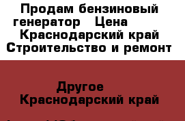  Продам бензиновый генератор › Цена ­ 100 - Краснодарский край Строительство и ремонт » Другое   . Краснодарский край